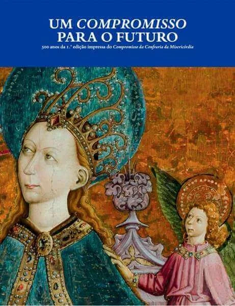 Cover of "Um Compromisso para o futuro: 500 anos da 1ª edição impressa do Compromisso da Confraria da Misericórdia"